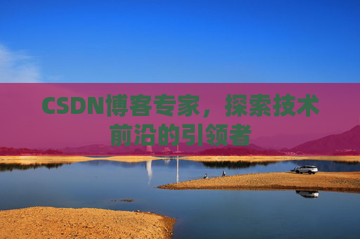 CSDN博客专家，探索技术前沿的引领者